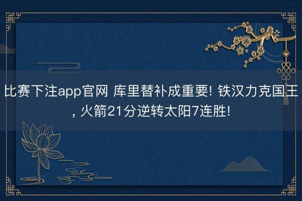 比赛下注app官网 库里替补成重要! 铁汉力克国王, 火箭21分逆转太阳7连胜!