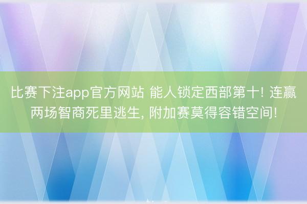 比赛下注app官方网站 能人锁定西部第十! 连赢两场智商死里逃生， 附加赛莫得容错空间!