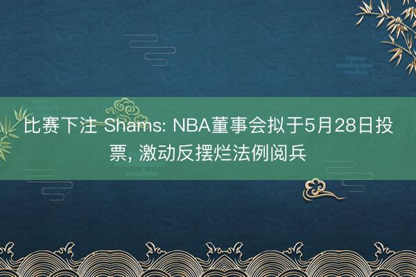 比赛下注 Shams: NBA董事会拟于5月28日投票， 激动反摆烂法例阅兵