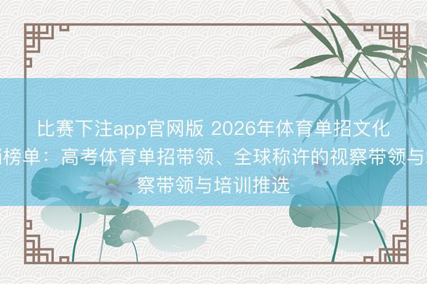 比赛下注app官网版 2026年体育单招文化课班热销榜单:高考体育单招带领、全球称许的视察带领与培训推选