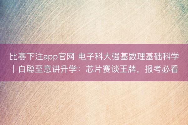 比赛下注app官网 电子科大强基数理基础科学｜白聪至意讲升学：芯片赛谈王牌，报考必看