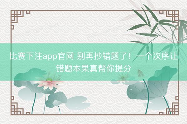 比赛下注app官网 别再抄错题了!一个次序让错题本果真帮你提分