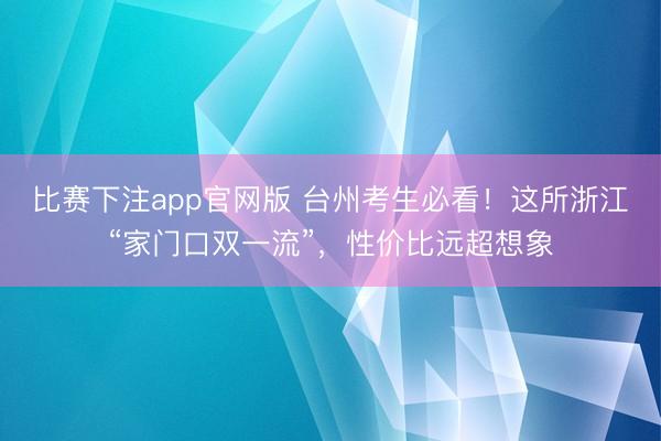 比赛下注app官网版 台州考生必看！这所浙江“家门口双一流”，性价比远超想象