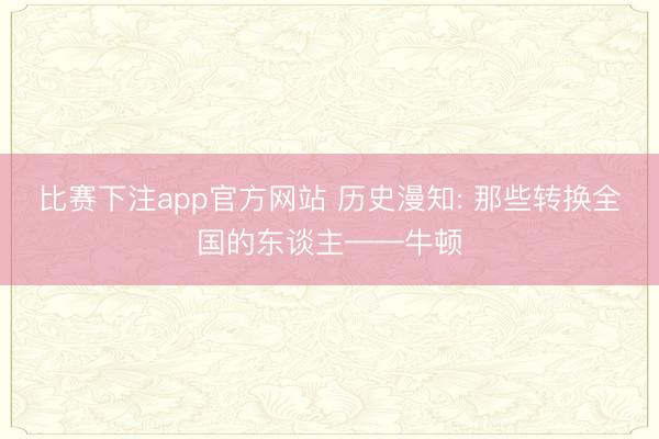 比赛下注app官方网站 历史漫知: 那些转换全国的东谈主——牛顿