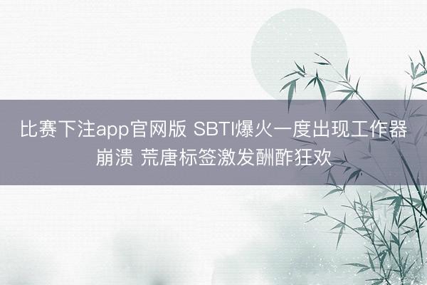 比赛下注app官网版 SBTI爆火一度出现工作器崩溃 荒唐标签激发酬酢狂欢