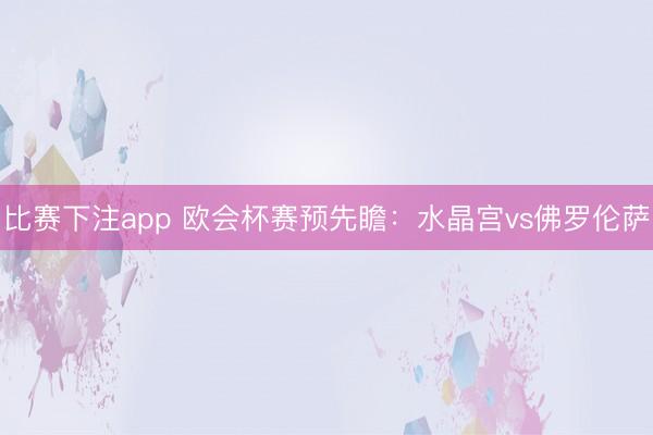 比赛下注app 欧会杯赛预先瞻:水晶宫vs佛罗伦萨