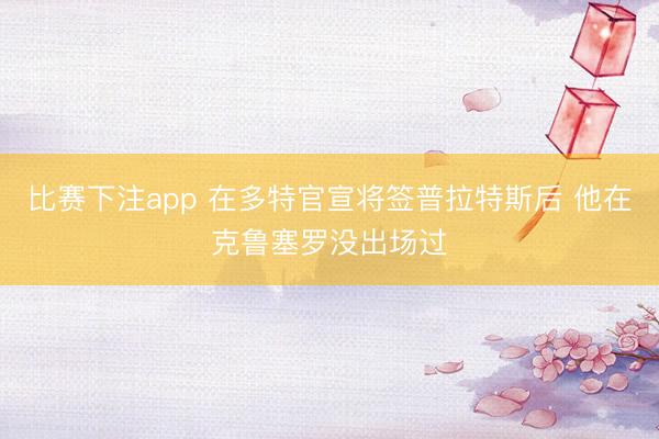 比赛下注app 在多特官宣将签普拉特斯后 他在克鲁塞罗没出场过
