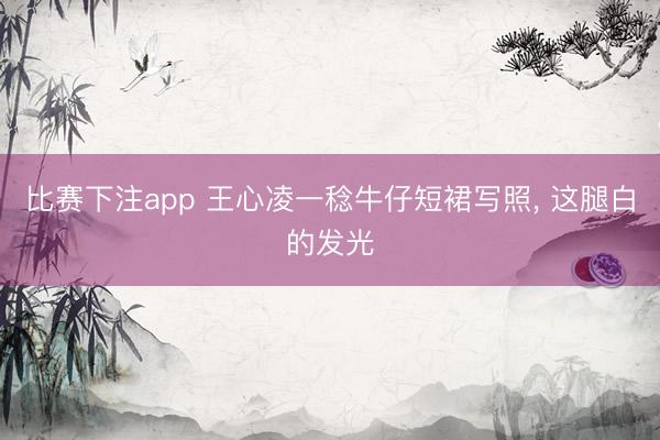 比赛下注app 王心凌一稔牛仔短裙写照，<a href=