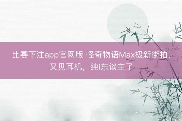 比赛下注app官网版 怪奇物语Max极新街拍，又见耳机，纯i东谈主了