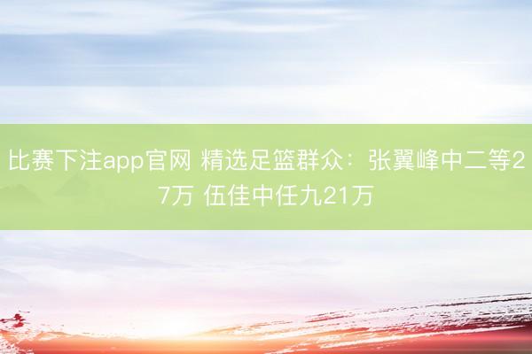 比赛下注app官网 精选足篮群众：张翼峰中二等27万 伍佳中任九21万