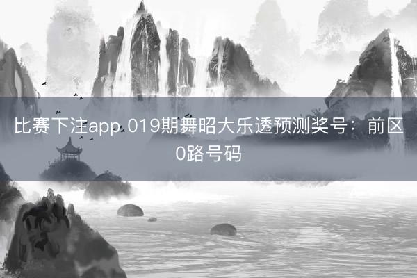 比赛下注app 019期舞昭大乐透预测奖号:前区0路号码