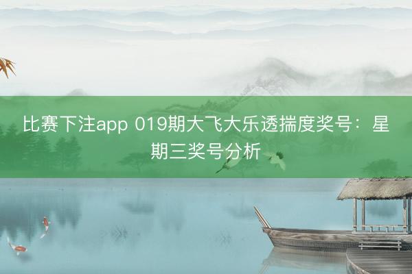 比赛下注app 019期大飞大乐透揣度奖号：星期三奖号分析