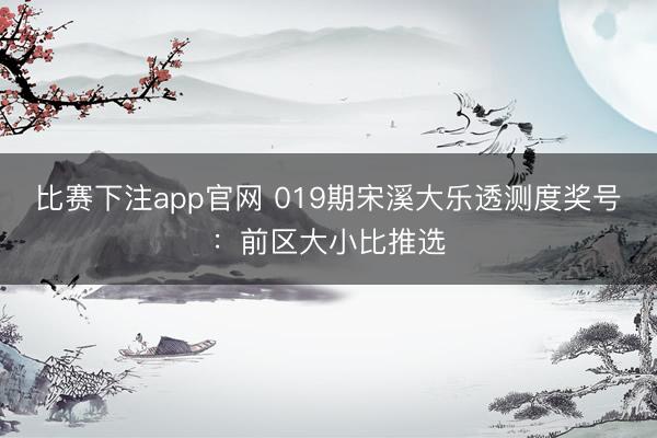 比赛下注app官网 019期宋溪大乐透测度奖号：前区大小比推选