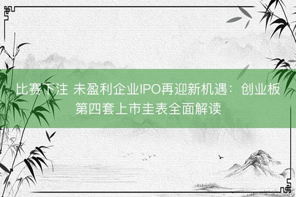 比赛下注 未盈利企业IPO再迎新机遇：创业板第四套上市圭表全面解读