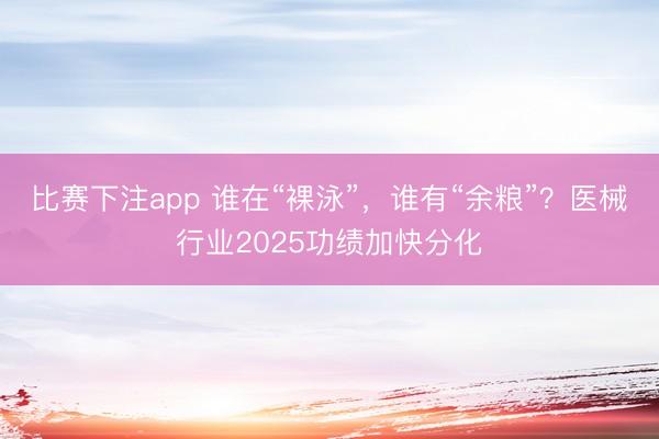 比赛下注app 谁在“裸泳”，谁有“余粮”？医械行业2025功绩加快分化