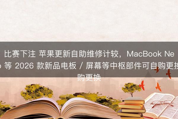 比赛下注 苹果更新自助维修计较，MacBook Neo 等 2026 款新品电板 / 屏幕等中枢部件可自购更换