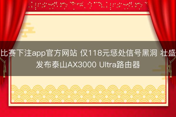 比赛下注app官方网站 仅118元惩处信号黑洞 壮盛发布泰山AX3000 Ultra路由器