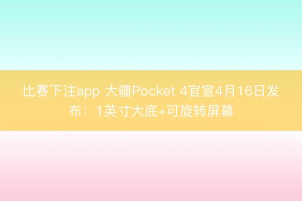 比赛下注app 大疆Pocket 4官宣4月16日发布:1英寸大底+可旋转屏幕