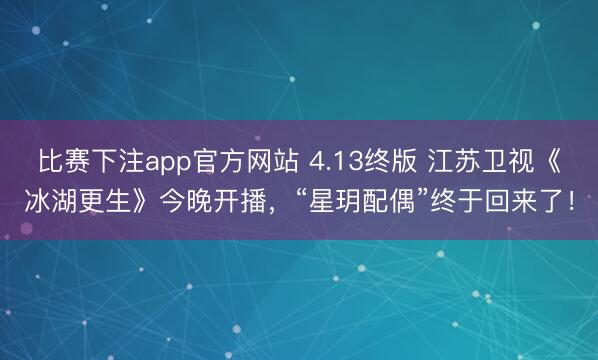 比赛下注app官方网站 4.13终版 江苏卫视《冰湖更生》今晚开播,“星玥配偶”终于回来了!