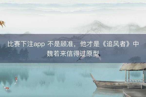 比赛下注app 不是顾准，他才是《追风者》中魏若来信得过原型