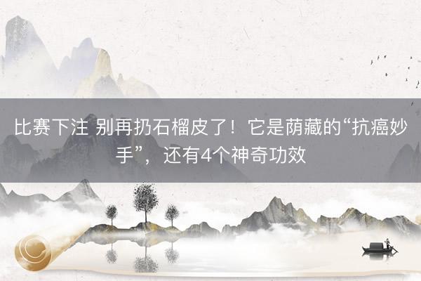 比赛下注 别再扔石榴皮了！它是荫藏的“抗癌妙手”，还有4个神奇功效