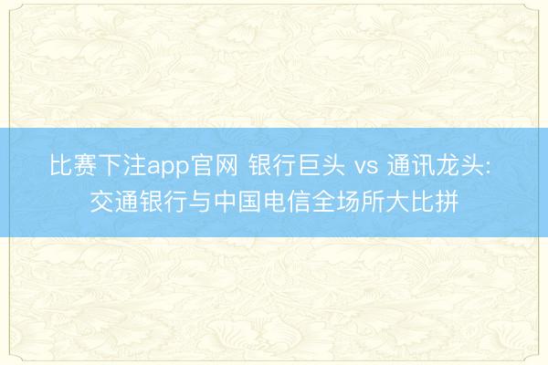 比赛下注app官网 银行巨头 vs 通讯龙头: 交通银行与中国电信全场所大比拼