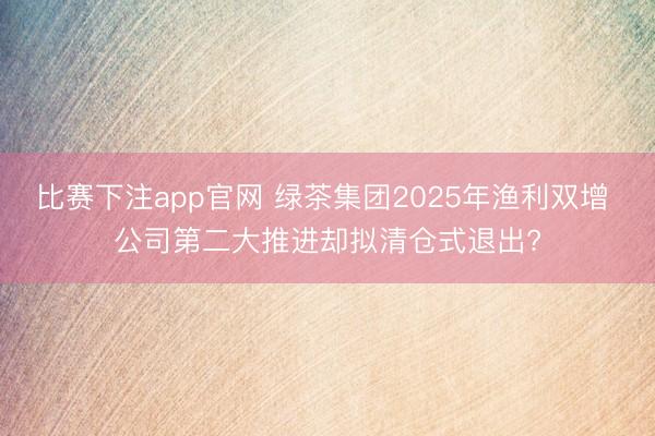 比赛下注app官网 绿茶集团2025年渔利双增 公司第二大推进却拟清仓式退出?