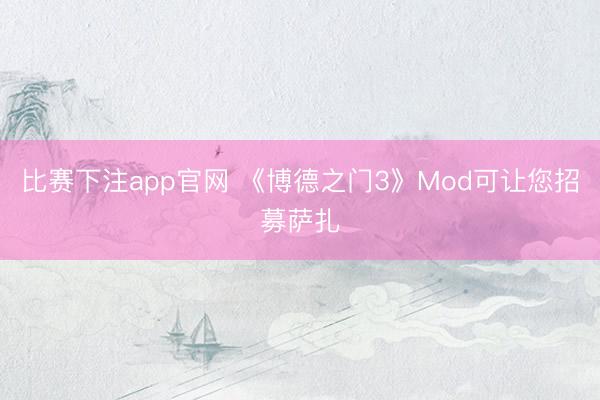 比赛下注app官网 《博德之门3》Mod可让您招募萨扎