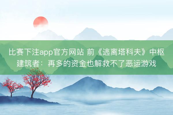 比赛下注app官方网站 前《逃离塔科夫》中枢建筑者：再多的资金也解救不了恶运游戏
