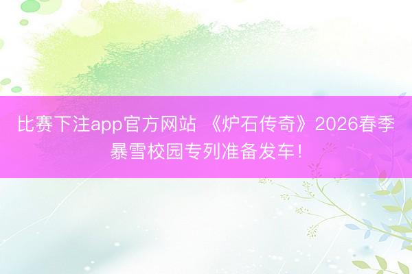 比赛下注app官方网站 《炉石传奇》2026春季暴雪校园专列准备发车！