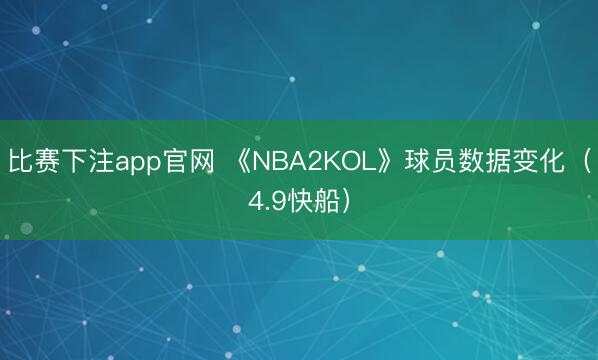 比赛下注app官网 《NBA2KOL》球员数据变化(4.9快船)
