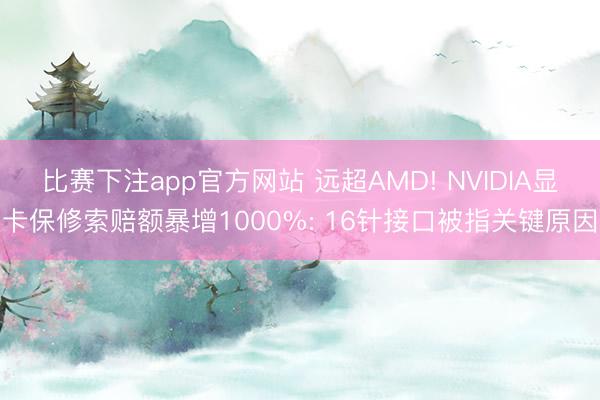 比赛下注app官方网站 远超AMD! NVIDIA显卡保修索赔额暴增1000%: 16针接口被指关键原因