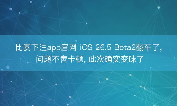 比赛下注app官网 iOS 26.5 Beta2翻车了, 问题不啻卡顿, 此次确实变味了