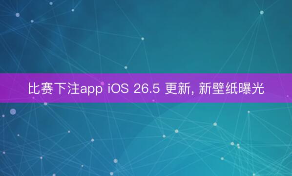 比赛下注app iOS 26.5 更新, 新壁纸曝光