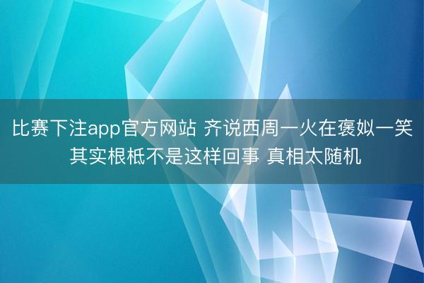 比赛下注app官方网站 齐说西周一火在褒姒一笑 其实根柢不是这样回事 真相太随机