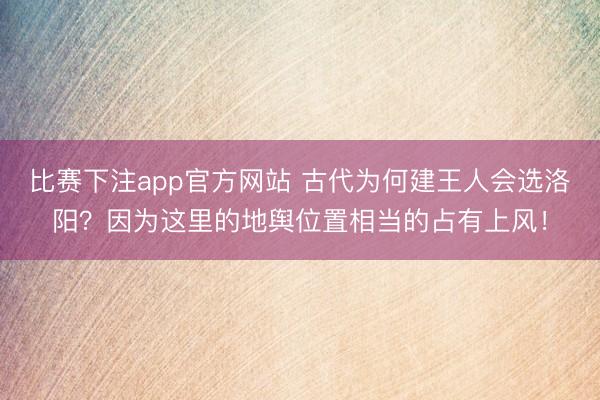 比赛下注app官方网站 古代为何建王人会选洛阳？因为这里的地舆位置相当的占有上风！