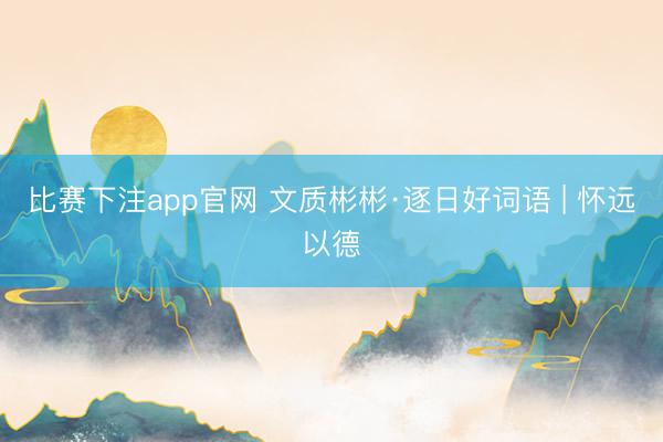 比赛下注app官网 文质彬彬·逐日好词语 | 怀远以德