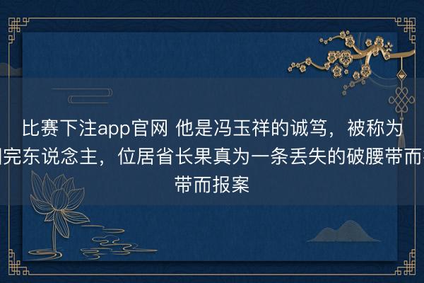 比赛下注app官网 他是冯玉祥的诚笃，被称为民国完东说念主，位居省长果真为一条丢失的破腰带而报案