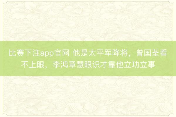 比赛下注app官网 他是太平军降将，曾国荃看不上眼，李鸿章慧眼识才靠他立功立事