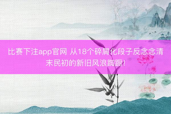 比赛下注app官网 从18个碎屑化段子反念念清末民初的新旧风浪踟蹰！