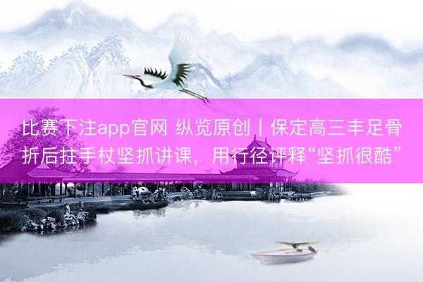 比赛下注app官网 纵览原创丨保定高三丰足骨折后拄手杖坚抓讲课，用行径评释“坚抓很酷”