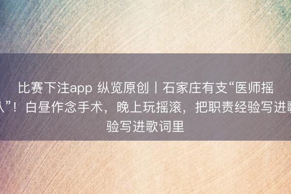 比赛下注app 纵览原创丨石家庄有支“医师摇滚乐队”！白昼作念手术，晚上玩摇滚，把职责经验写进歌词里