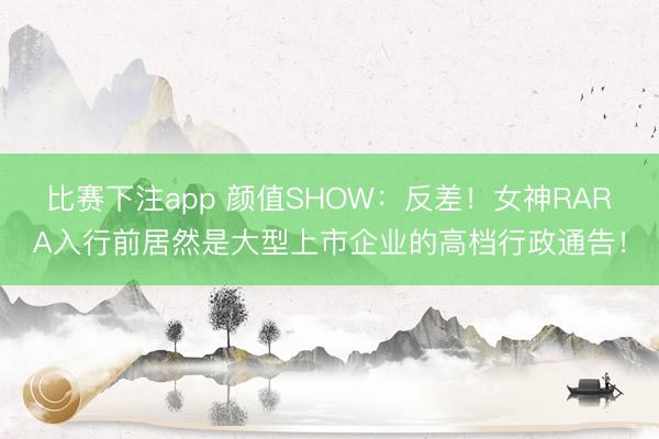 比赛下注app 颜值SHOW：反差！女神RARA入行前居然是大型上市企业的高档行政通告！