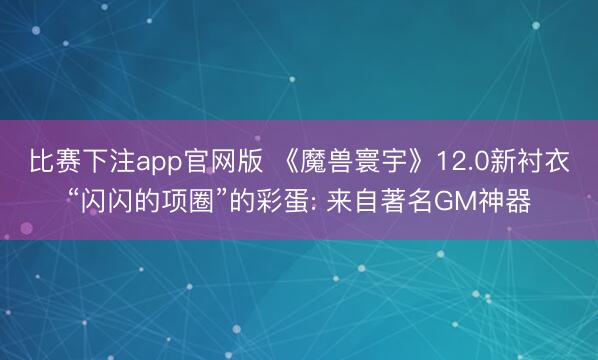 比赛下注app官网版 《魔兽寰宇》12.0新衬衣“闪闪的项圈”的彩蛋: 来自著名GM神器