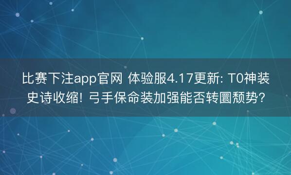 比赛下注app官网 体验服4.17更新: T0神装史诗收缩! 弓手保命装加强能否转圜颓势?