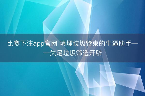 比赛下注app官网 填埋垃圾管束的牛逼助手——失足垃圾筛选开辟