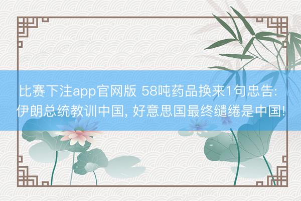 比赛下注app官网版 58吨药品换来1句忠告: 伊朗总统教训中国， 好意思国最终缱绻是中国!