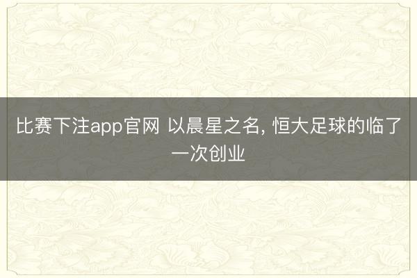 比赛下注app官网 以晨星之名， 恒大足球的临了一次创业