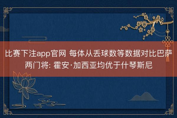 比赛下注app官网 每体从丢球数等数据对比巴萨两门将: 霍安·加西亚均优于什琴斯尼