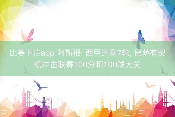 比赛下注app 阿斯报: 西甲还剩7轮， 巴萨有契机冲击联赛100分和100球大关